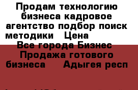 Продам технологию бизнеса кадровое агентство:подбор,поиск,методики › Цена ­ 500 000 - Все города Бизнес » Продажа готового бизнеса   . Адыгея респ.